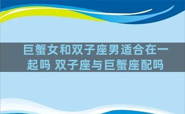 巨蟹女和双子座男适合在一起吗 双子座与巨蟹座配吗